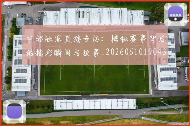 中超独家直播专访：揭秘赛事背后的精彩瞬间与故事_20260610190435