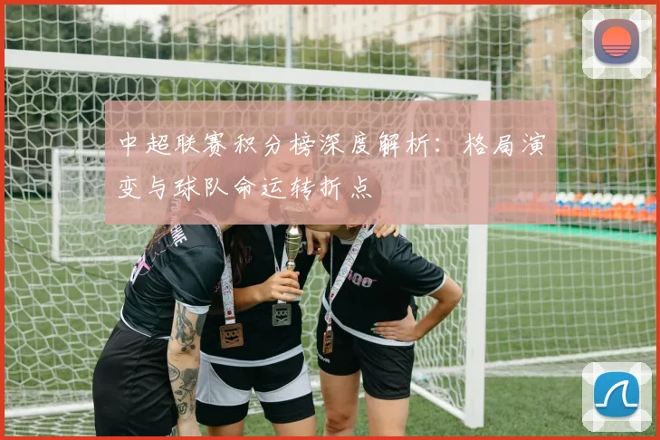 中超联赛积分榜深度解析：格局演变与球队命运转折点
