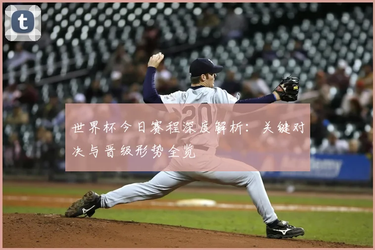 世界杯今日赛程深度解析:关键对决与晋级形势全览