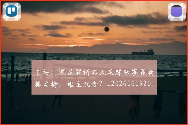 专访:深度解析四大足球联赛最新排名榜,谁主沉浮?_20260609201236