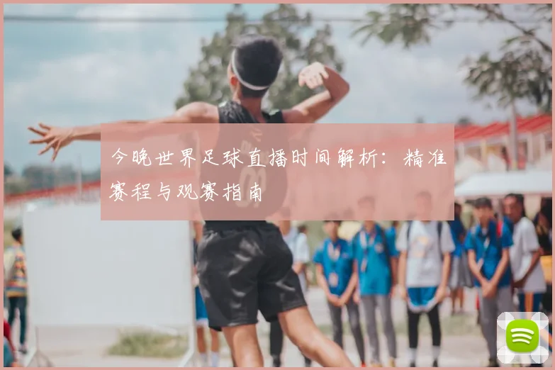 今晚世界足球直播时间解析:精准赛程与观赛指南