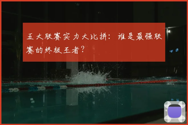 五大联赛实力大比拼：谁是最强联赛的终极王者？