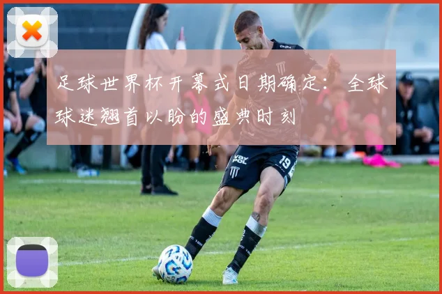 足球世界杯开幕式日期确定：全球球迷翘首以盼的盛典时刻