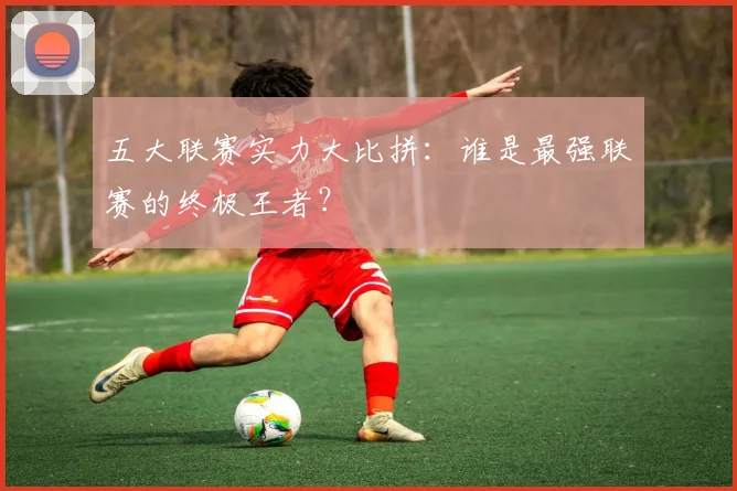 五大联赛实力大比拼：谁是最强联赛的终极王者？
