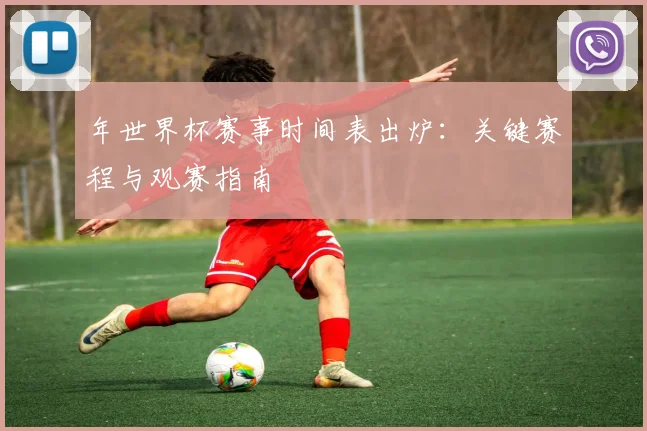 年世界杯赛事时间表出炉：关键赛程与观赛指南