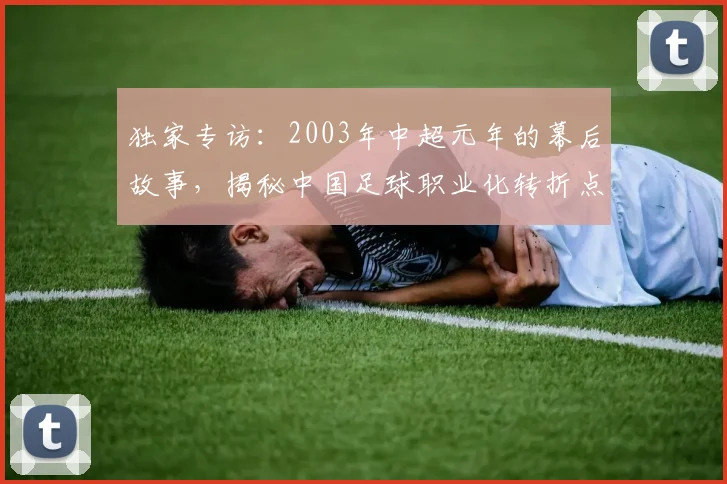 独家专访:2003年中超元年的幕后故事,揭秘中国足球职业化转折点