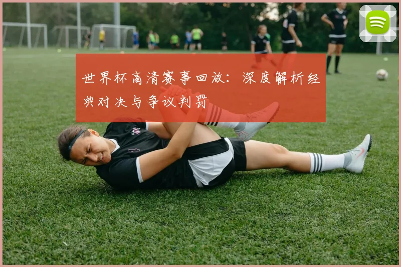 世界杯高清赛事回放：深度解析经典对决与争议判罚