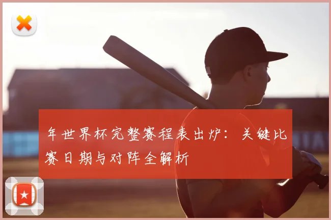 年世界杯完整赛程表出炉：关键比赛日期与对阵全解析