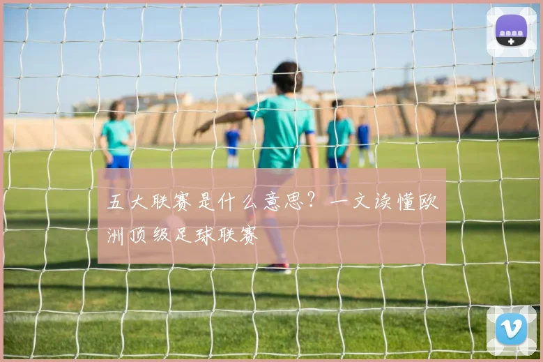 五大联赛是什么意思?一文读懂欧洲顶级足球联赛