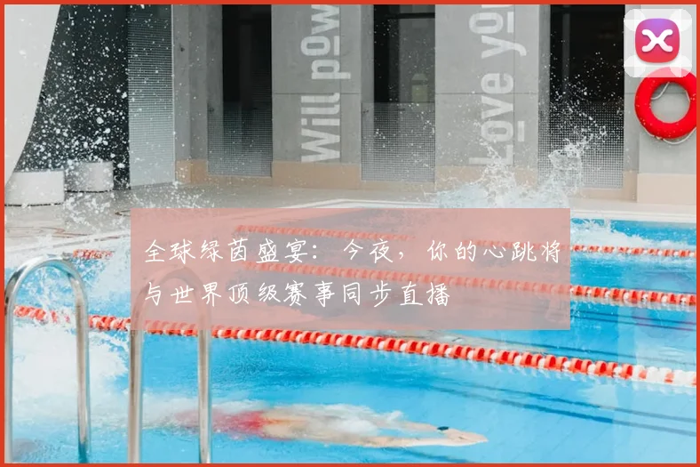 全球绿茵盛宴：今夜，你的心跳将与世界顶级赛事同步直播
