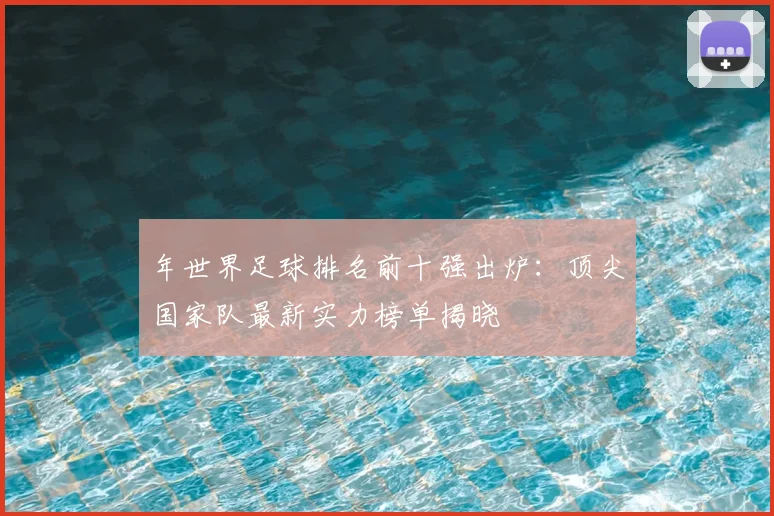年世界足球排名前十强出炉：顶尖国家队最新实力榜单揭晓