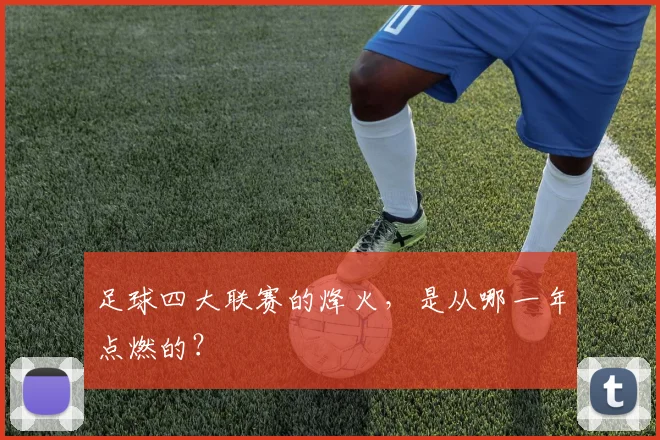 足球四大联赛的烽火，是从哪一年点燃的？
