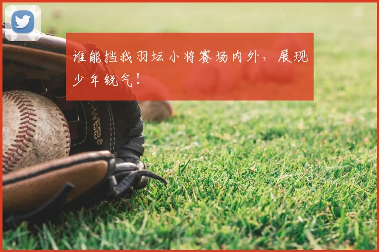 谁能挡我羽坛小将赛场内外，展现少年锐气！