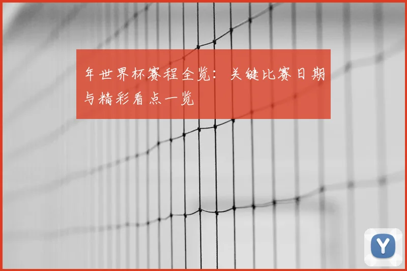年世界杯赛程全览:关键比赛日期与精彩看点一览