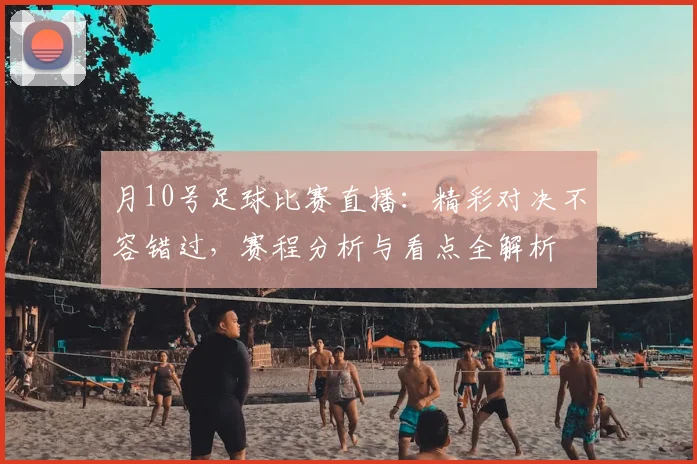 月10号足球比赛直播：精彩对决不容错过，赛程分析与看点全解析