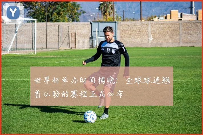 世界杯举办时间揭晓：全球球迷翘首以盼的赛程正式公布