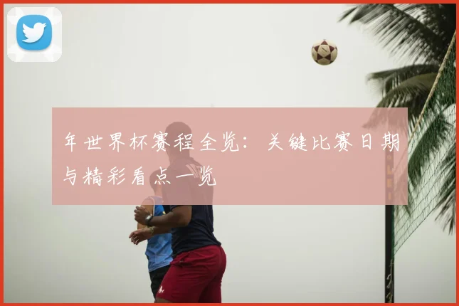 年世界杯赛程全览:关键比赛日期与精彩看点一览
