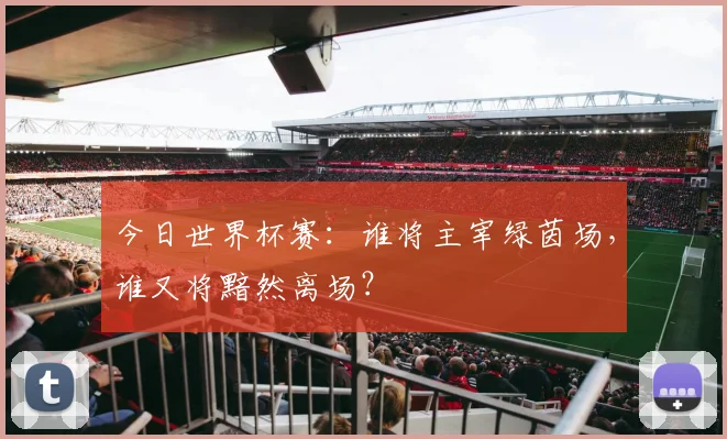 今日世界杯赛：谁将主宰绿茵场，谁又将黯然离场？
