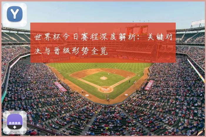 世界杯今日赛程深度解析:关键对决与晋级形势全览