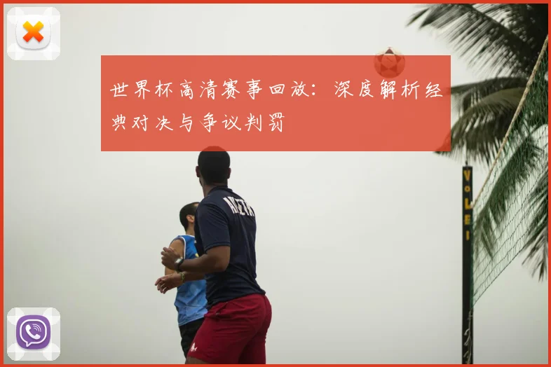 世界杯高清赛事回放：深度解析经典对决与争议判罚