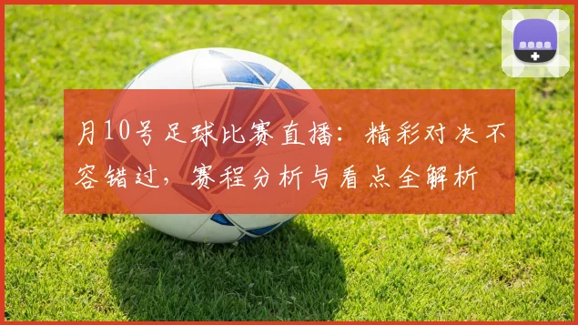 月10号足球比赛直播：精彩对决不容错过，赛程分析与看点全解析