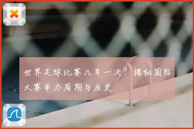 世界足球比赛几年一次？揭秘国际大赛举办周期与历史