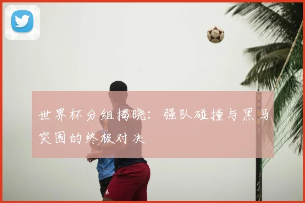 世界杯分组揭晓:强队碰撞与黑马突围的终极对决