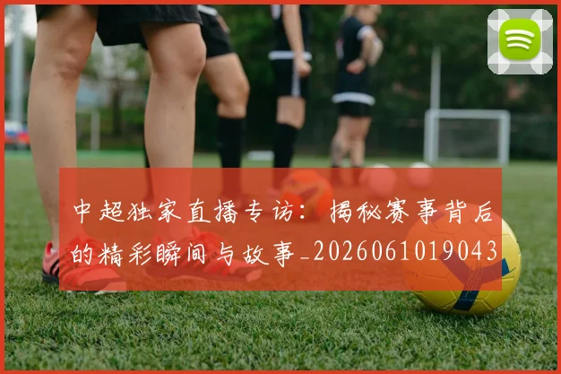 中超独家直播专访：揭秘赛事背后的精彩瞬间与故事_20260610190435