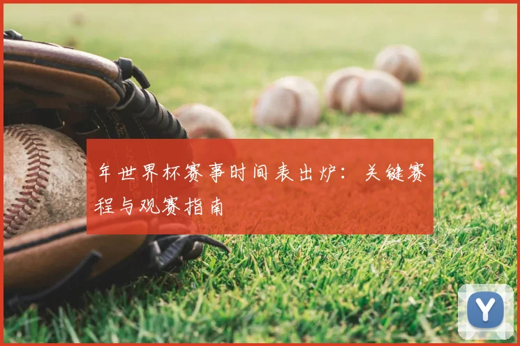 年世界杯赛事时间表出炉：关键赛程与观赛指南