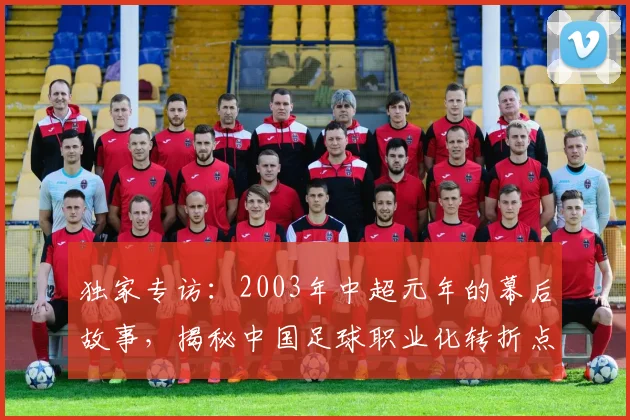 独家专访:2003年中超元年的幕后故事,揭秘中国足球职业化转折点