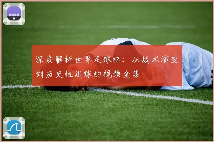 深度解析世界足球杯：从战术演变到历史性进球的视频全集