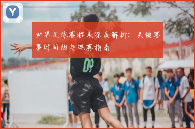 世界足球赛程表深度解析：关键赛事时间线与观赛指南