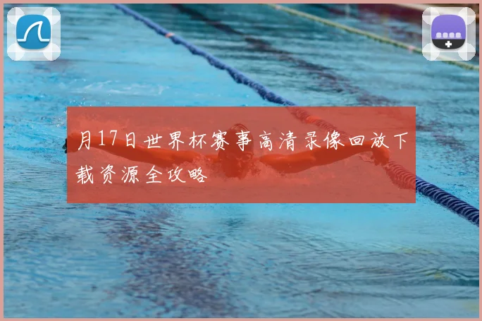月17日世界杯赛事高清录像回放下载资源全攻略