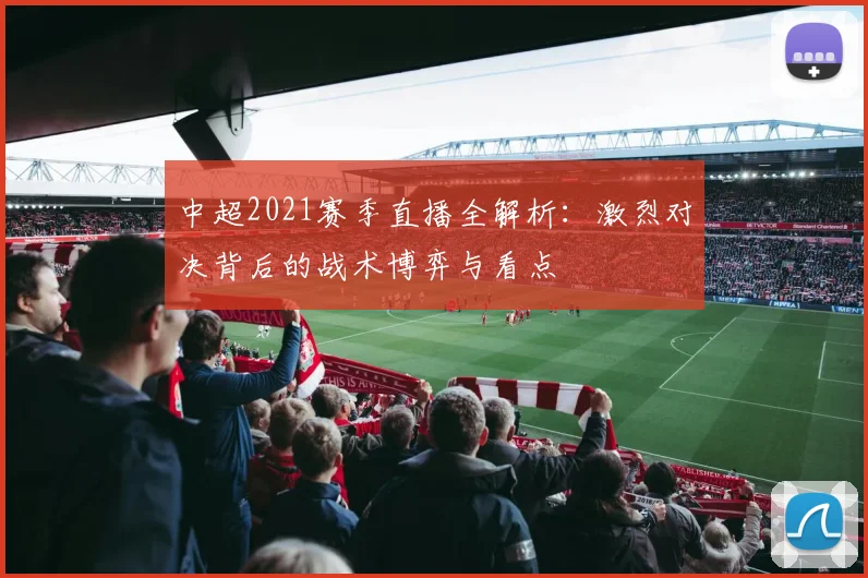 中超2021赛季直播全解析：激烈对决背后的战术博弈与看点