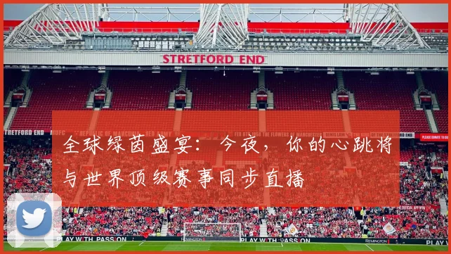全球绿茵盛宴：今夜，你的心跳将与世界顶级赛事同步直播