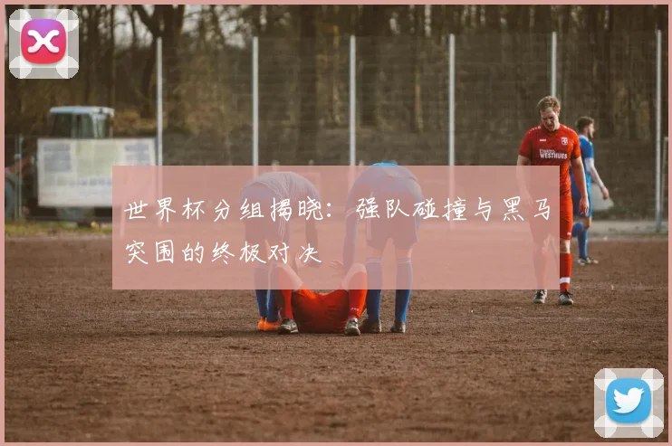 世界杯分组揭晓：强队碰撞与黑马突围的终极对决
