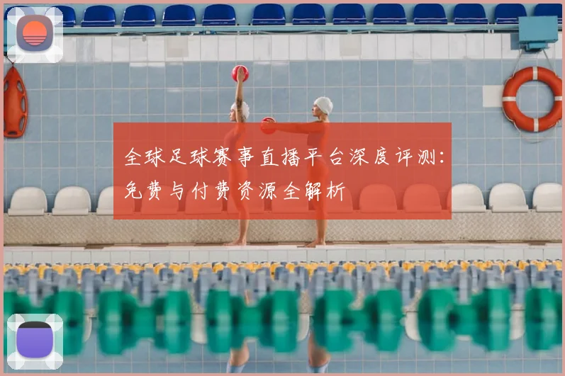 全球足球赛事直播平台深度评测：免费与付费资源全解析