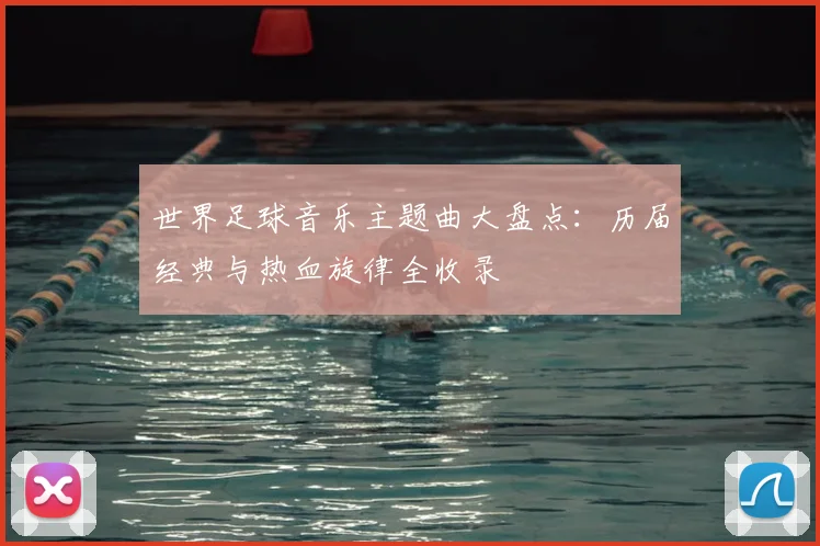 世界足球音乐主题曲大盘点：历届经典与热血旋律全收录