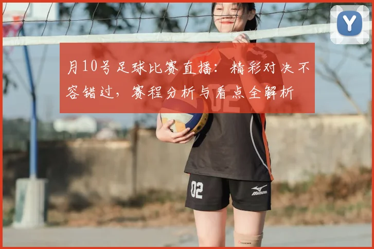 月10号足球比赛直播：精彩对决不容错过，赛程分析与看点全解析