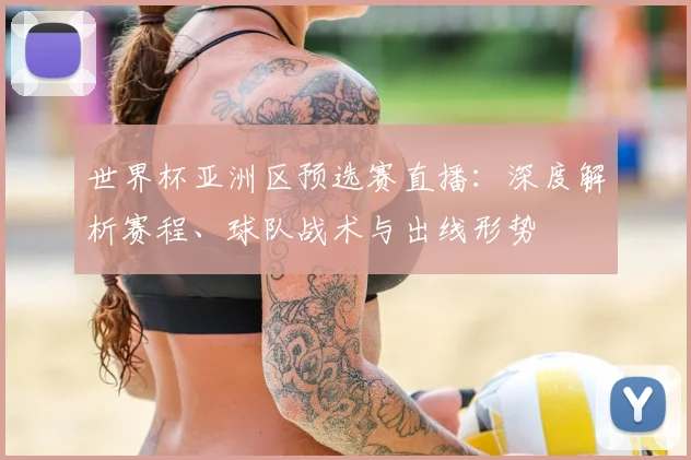 世界杯亚洲区预选赛直播：深度解析赛程、球队战术与出线形势
