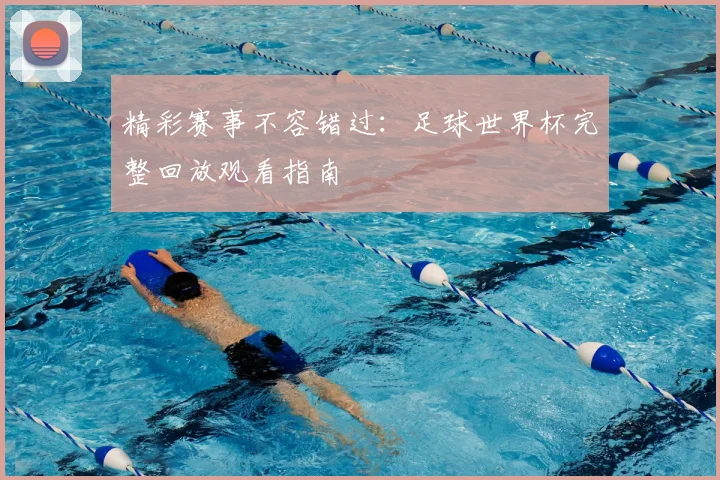 精彩赛事不容错过:足球世界杯完整回放观看指南