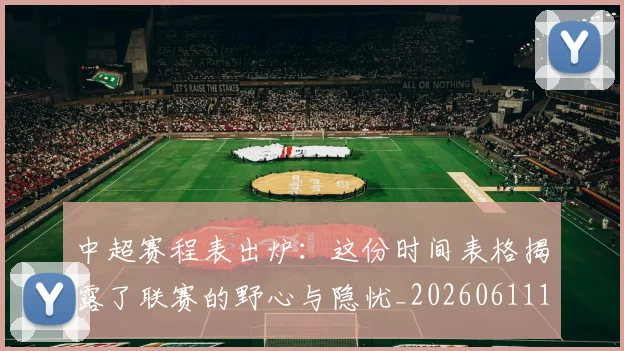 中超赛程表出炉：这份时间表格揭露了联赛的野心与隐忧_20260611140942