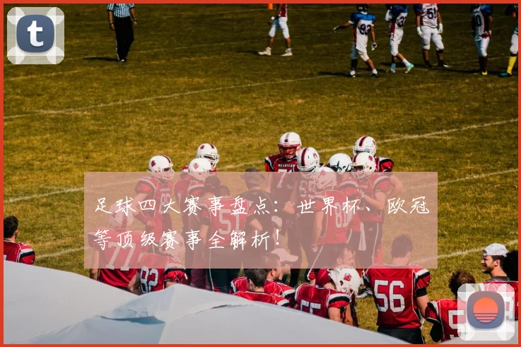 足球四大赛事盘点:世界杯、欧冠等顶级赛事全解析!