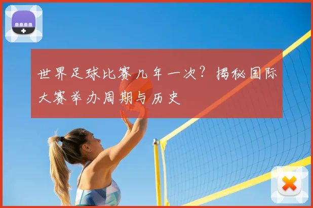世界足球比赛几年一次？揭秘国际大赛举办周期与历史
