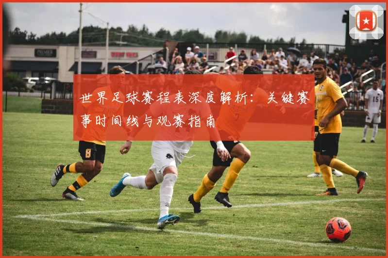 世界足球赛程表深度解析：关键赛事时间线与观赛指南