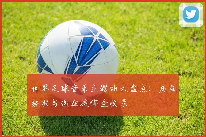 世界足球音乐主题曲大盘点：历届经典与热血旋律全收录