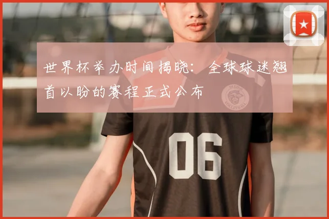 世界杯举办时间揭晓：全球球迷翘首以盼的赛程正式公布
